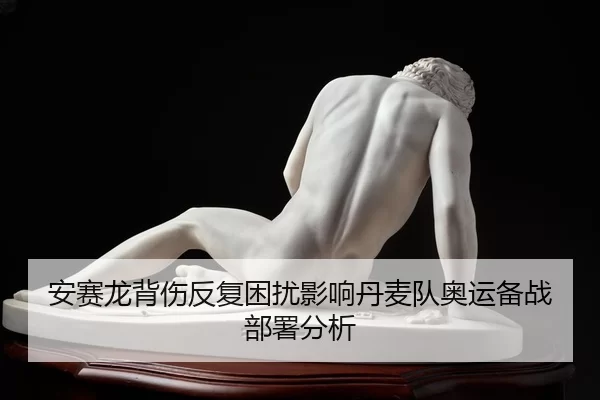 安赛龙背伤反复困扰影响丹麦队奥运备战部署分析