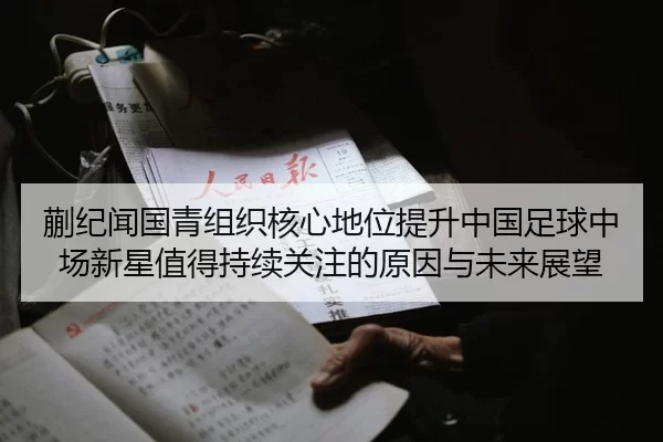蒯纪闻国青组织核心地位提升中国足球中场新星值得持续关注的原因与未来展望