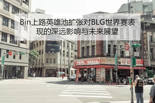 Bin上路英雄池扩张对BLG世界赛表现的深远影响与未来展望