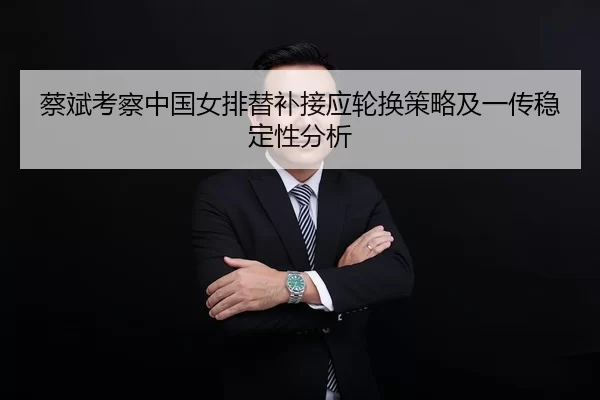蔡斌考察中国女排替补接应轮换策略及一传稳定性分析