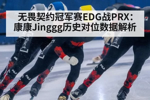 无畏契约冠军赛EDG战PRX:康康Jinggg历史对位数据解析