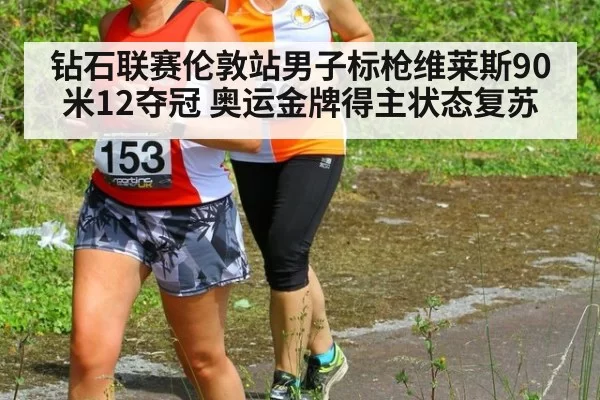 钻石联赛伦敦站男子标枪维莱斯90米12夺冠 奥运金牌得主状态复苏