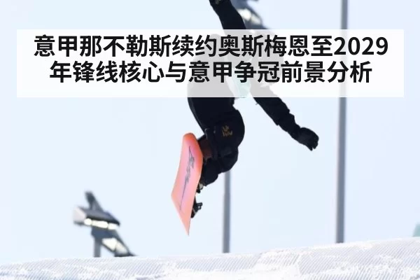 意甲那不勒斯续约奥斯梅恩至2029年锋线核心与意甲争冠前景分析