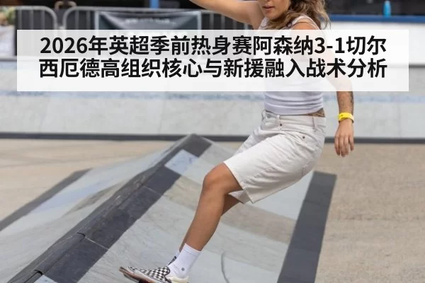 2026年英超季前热身赛阿森纳3-1切尔西厄德高组织核心与新援融入战术分析