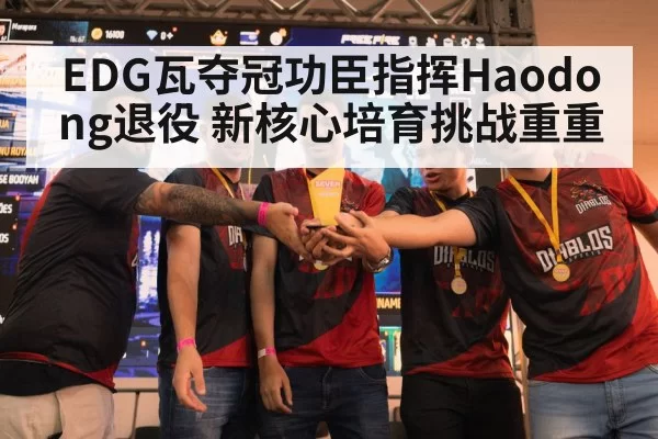 EDG瓦夺冠功臣指挥Haodong退役 新核心培育挑战重重