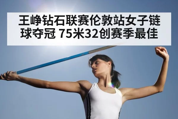 王峥钻石联赛伦敦站女子链球夺冠 75米32创赛季最佳