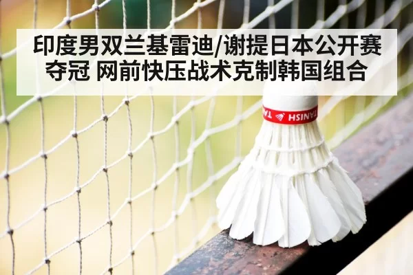 印度男双兰基雷迪/谢提日本公开赛夺冠 网前快压战术克制韩国组合