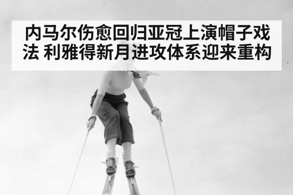 内马尔伤愈回归亚冠上演帽子戏法 利雅得新月进攻体系迎来重构